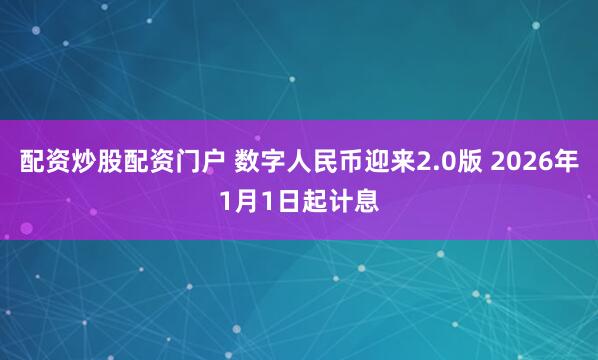 配资炒股配资门户 数字人民币迎来2.0版 2026年1月1日起计息