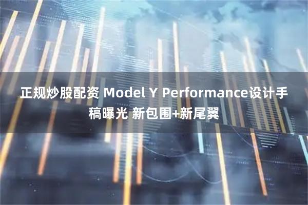 正规炒股配资 Model Y Performance设计手稿曝光 新包围+新尾翼
