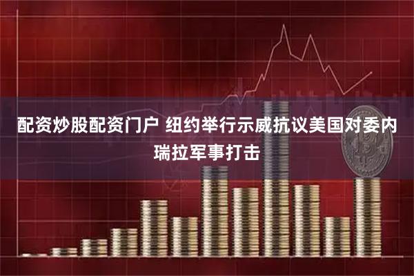 配资炒股配资门户 纽约举行示威抗议美国对委内瑞拉军事打击