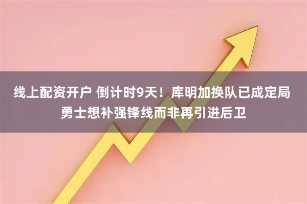 线上配资开户 倒计时9天！库明加换队已成定局 勇士想补强锋线而非再引进后卫