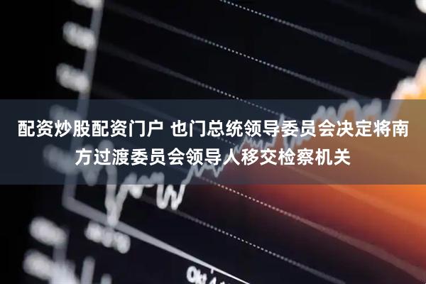 配资炒股配资门户 也门总统领导委员会决定将南方过渡委员会领导人移交检察机关