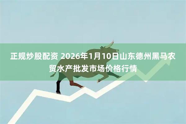 正规炒股配资 2026年1月10日山东德州黑马农贸水产批发市场价格行情