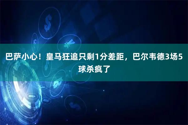 巴萨小心！皇马狂追只剩1分差距，巴尔韦德3场5球杀疯了