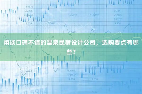 闲谈口碑不错的温泉民宿设计公司，选购要点有哪些？